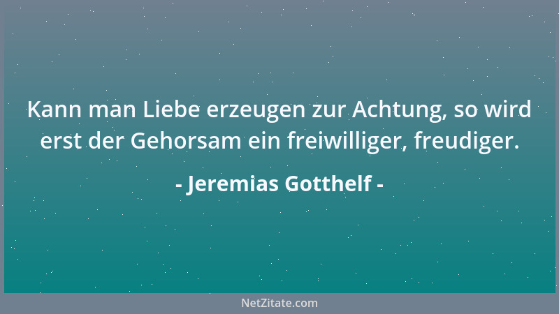 Jeremias Gotthelf - Kann man Liebe erzeugen zur Achtung, so wird erst der Gehorsam ein freiwilliger, freudiger....