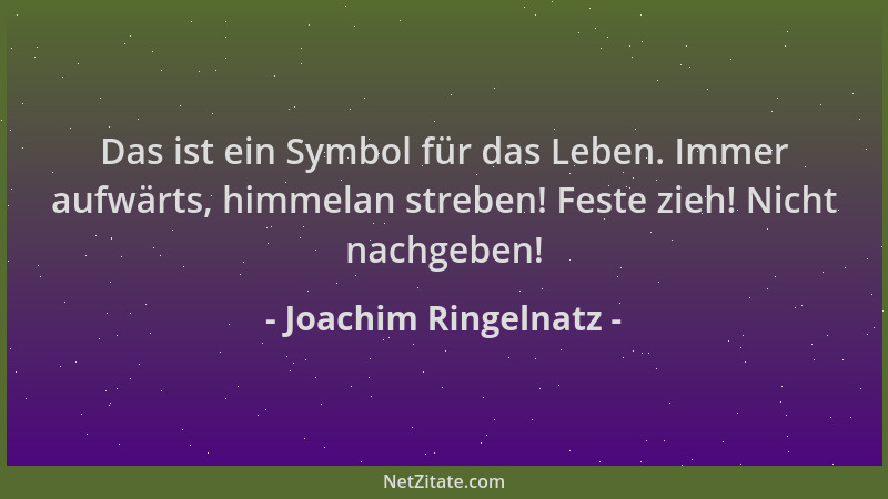 Joachim Ringelnatz - Das ist ein Symbol für das Leben. Immer aufwärts, himmelan streben! Feste zieh! Nicht nachgeben!...
