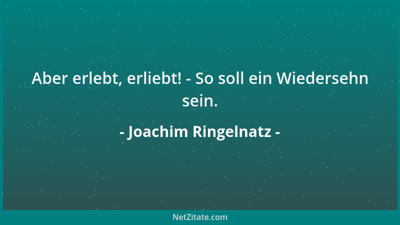 Joachim Ringelnatz - Aber erlebt, erliebt! - So soll ein Wiedersehn sein....