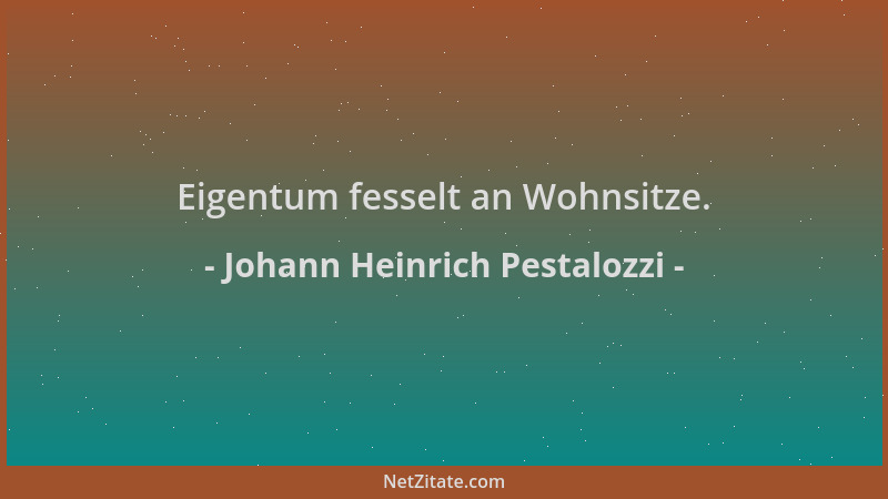 Johann Heinrich Pestalozzi - Eigentum fesselt an Wohnsitze....