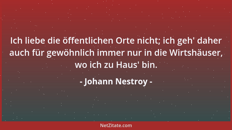 Johann Nestroy - Ich liebe die öffentlichen Orte nicht; ich geh ' daher auch für gewöhnlich immer nur in die Wirtshäuser, wo...