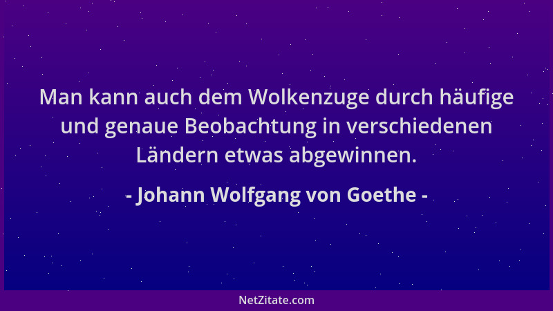 Johann Wolfgang von Goethe - Man kann auch dem Wolkenzuge durch häufige und genaue Beobachtung in verschiedenen Ländern etw...