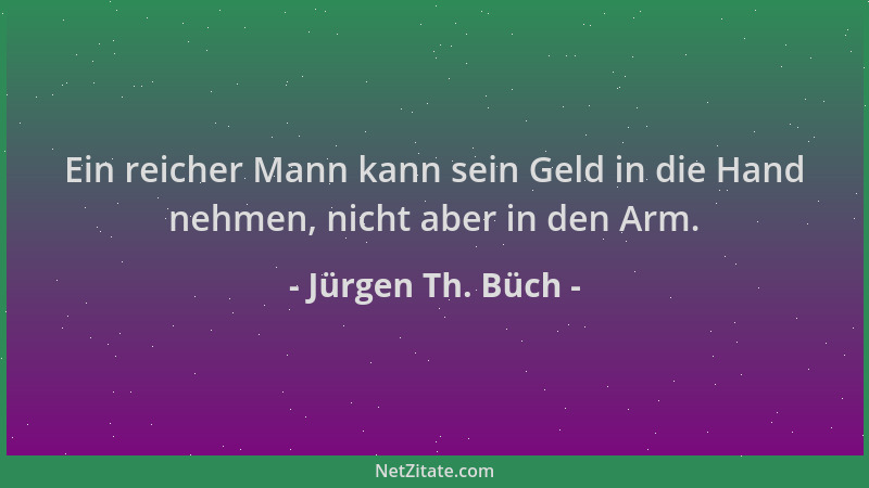 Jürgen Th. Büch - Ein reicher Mann kann sein Geld in die Hand nehmen, nicht aber in den Arm....