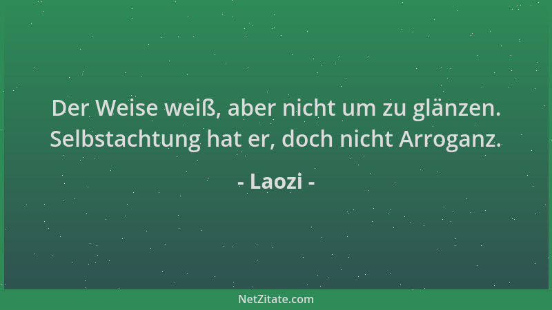 Laozi - Der Weise weiß, aber nicht um zu glänzen. Selbstachtung hat er, doch nicht Arroganz....