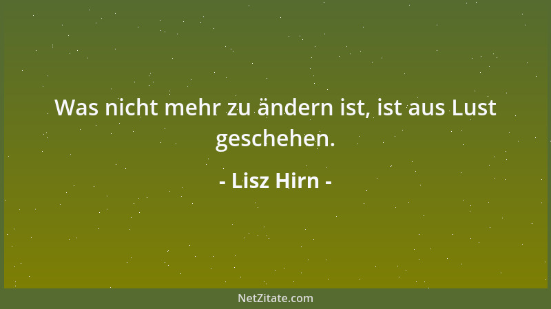 Lisz Hirn - Was nicht mehr zu ändern ist, ist aus Lust geschehen....
