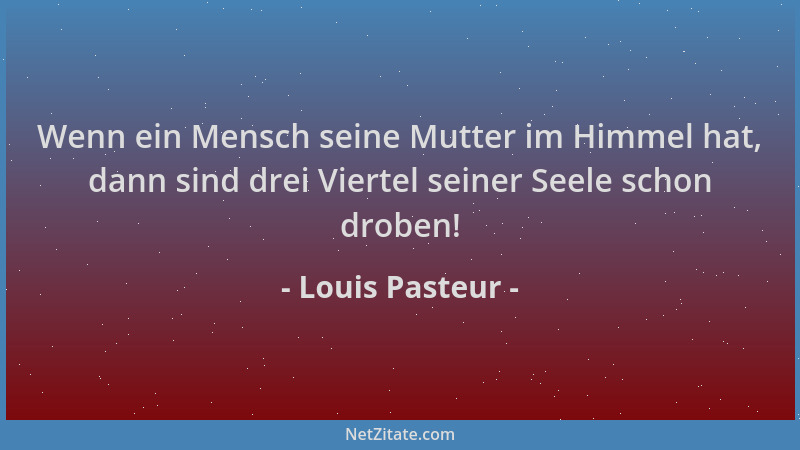 Louis Pasteur - Wenn ein Mensch seine Mutter im Himmel hat, dann sind drei Viertel seiner Seele schon droben!...