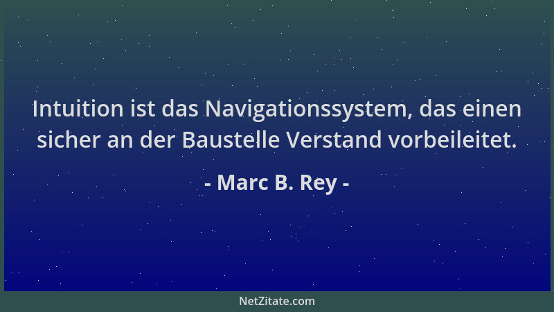 Marc B. Rey - Intuition ist das Navigationssystem, das einen sicher an der Baustelle Verstand vorbeileitet....