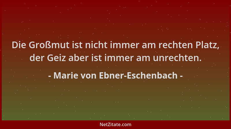 Marie von Ebner-Eschenbach - Die Großmut ist nicht immer am rechten Platz, der Geiz aber ist immer am unrechten....