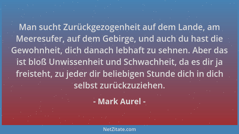 Mark Aurel - Man sucht Zurückgezogenheit auf dem Lande, am Meeresufer, auf dem Gebirge, und auch du hast die Gewohnheit, di...