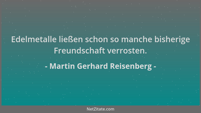 Martin Gerhard Reisenberg - Edelmetalle ließen schon so manche bisherige Freundschaft verrosten....