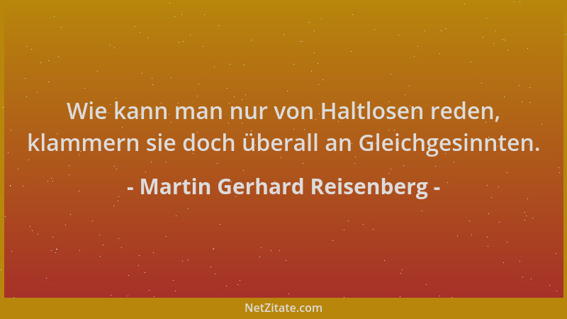 Martin Gerhard Reisenberg - Wie kann man nur von Haltlosen reden, klammern sie doch überall an Gleichgesinnten....