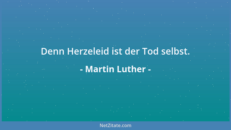 Martin Luther - Denn Herzeleid ist der Tod selbst....