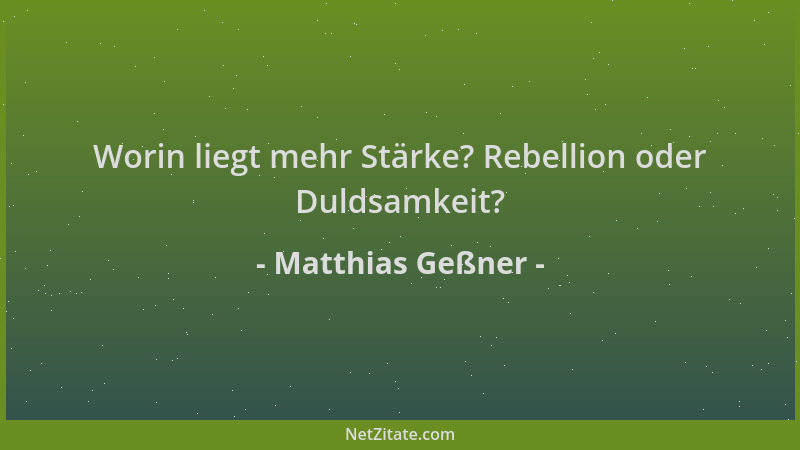Matthias Geßner - Worin liegt mehr Stärke? Rebellion oder Duldsamkeit?...