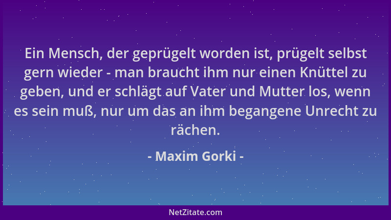 Maxim Gorki - Ein Mensch, der geprügelt worden ist, prügelt selbst gern wieder - man braucht ihm nur einen Knüttel zu geben...