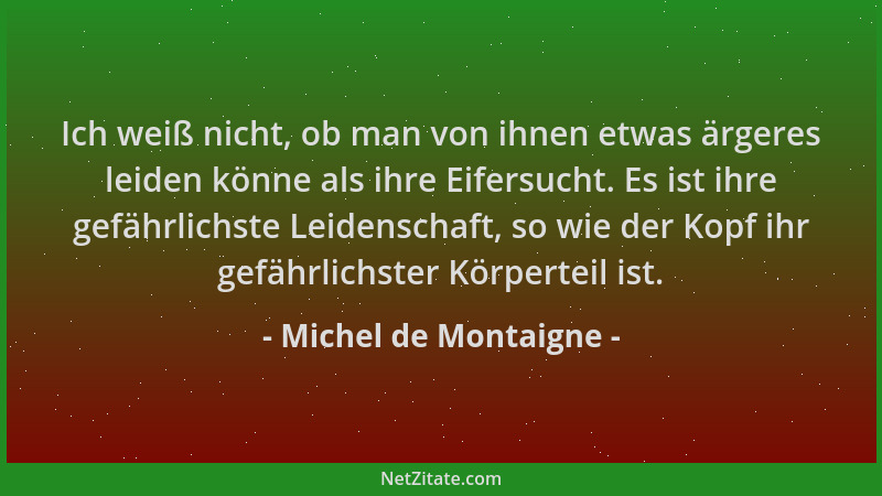 Michel de Montaigne - Ich weiß nicht, ob man von ihnen etwas ärgeres leiden könne als ihre Eifersucht. Es ist ihre gefährli...