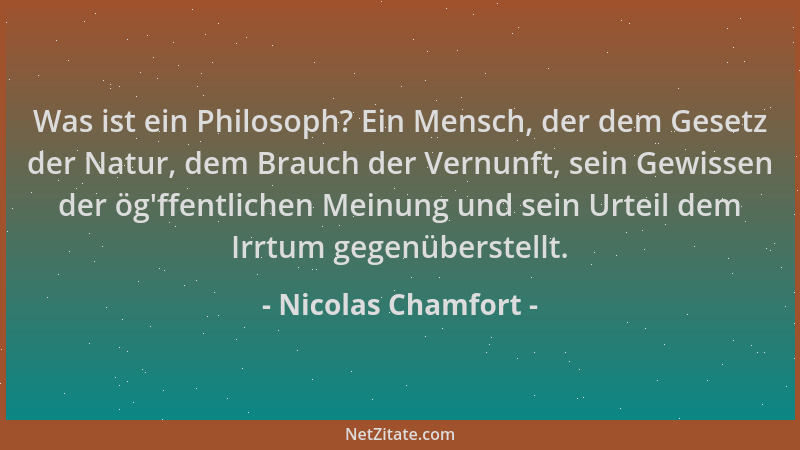 Nicolas Chamfort - Was ist ein Philosoph? Ein Mensch, der dem Gesetz der Natur, dem Brauch der Vernunft, sein Gewissen der...