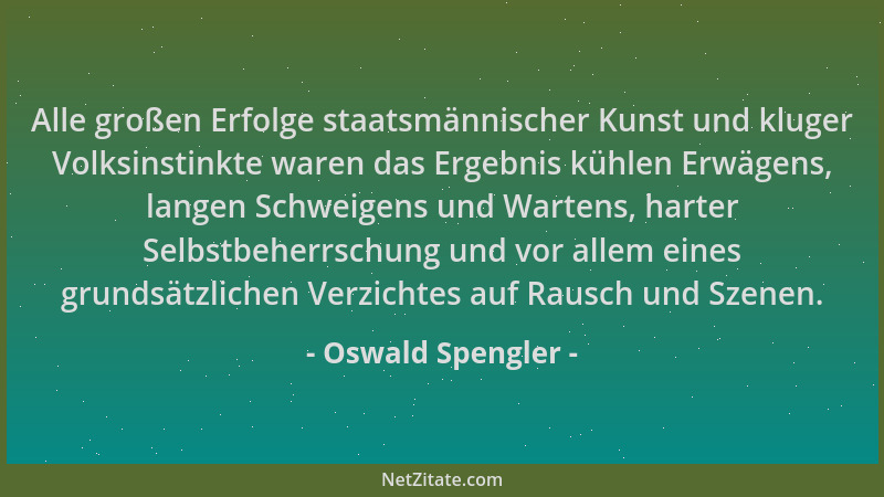 Oswald Spengler - Alle großen Erfolge staatsmännischer Kunst und kluger Volksinstinkte waren das Ergebnis kühlen Erwägens,...