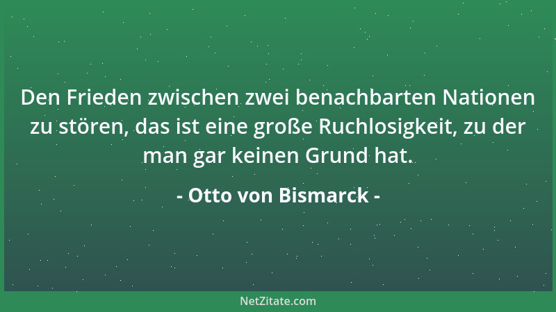 Otto von Bismarck - Den Frieden zwischen zwei benachbarten Nationen zu stören, das ist eine große Ruchlosigkeit, zu der man...