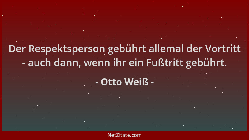 Otto Weiß - Der Respektsperson gebührt allemal der Vortritt - auch dann, wenn ihr ein Fußtritt gebührt....