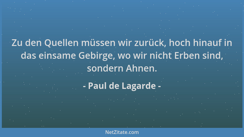Paul de Lagarde - Zu den Quellen müssen wir zurück, hoch hinauf in das einsame Gebirge, wo wir nicht Erben sind, sondern Ah...