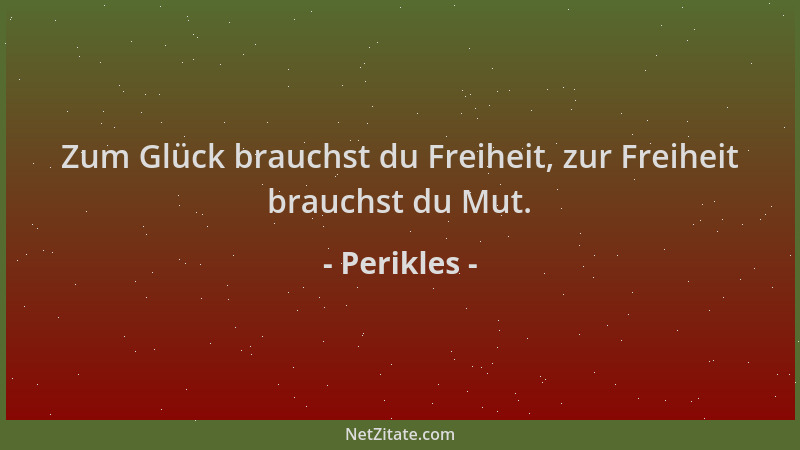 Perikles - Zum Glück brauchst du Freiheit, zur Freiheit brauchst du Mut....