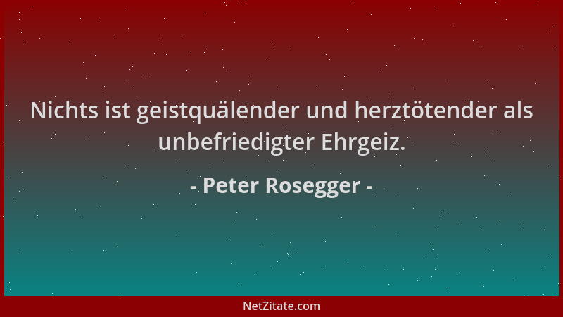 Peter Rosegger - Nichts ist geistquälender und herztötender als unbefriedigter Ehrgeiz....