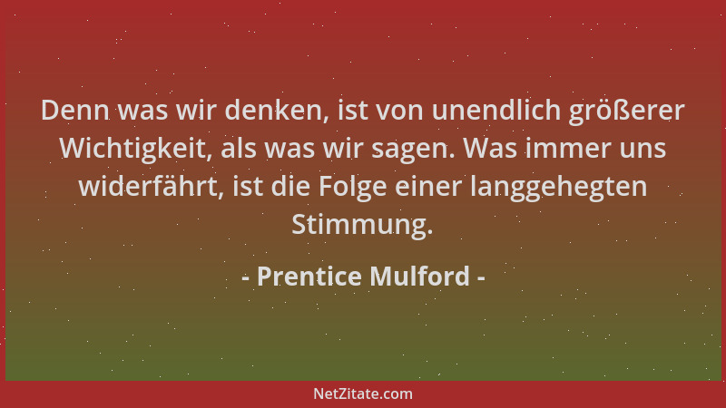 Prentice Mulford - Denn was wir denken, ist von unendlich größerer Wichtigkeit, als was wir sagen. Was immer uns widerfährt...