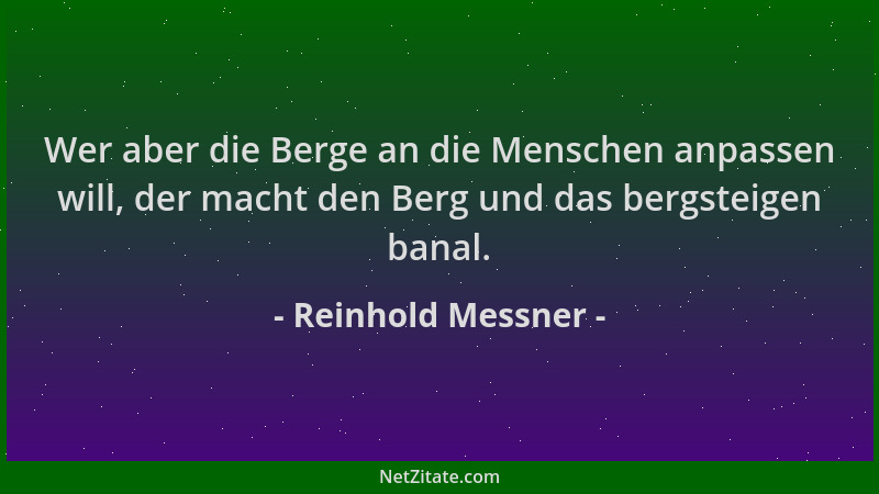 Reinhold Messner - Wer aber die Berge an die Menschen anpassen will, der macht den Berg und das bergsteigen banal....