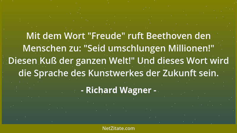 Richard Wagner - Mit dem Wort  "Freude " ruft Beethoven den Menschen zu:  "Seid umschlungen Millionen! " Diesen Kuß der ganzen...