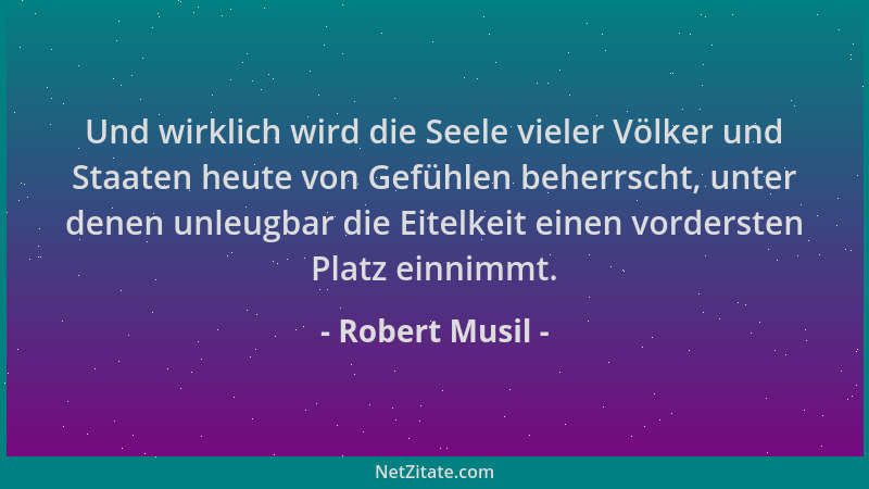 Robert Musil - Und wirklich wird die Seele vieler Völker und Staaten heute von Gefühlen beherrscht, unter denen unleugbar d...