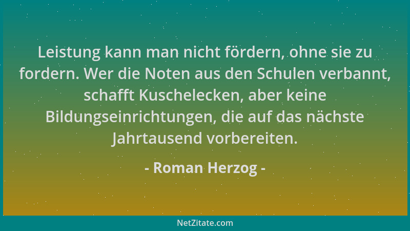 Roman Herzog - Leistung kann man nicht fördern, ohne sie zu fordern. Wer die Noten aus den Schulen verbannt, schafft Kusche...
