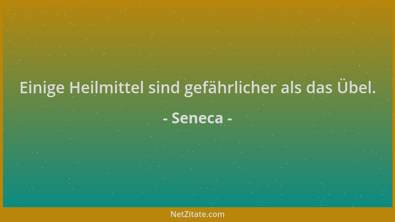 Seneca - Einige Heilmittel sind gefährlicher als das Übel....