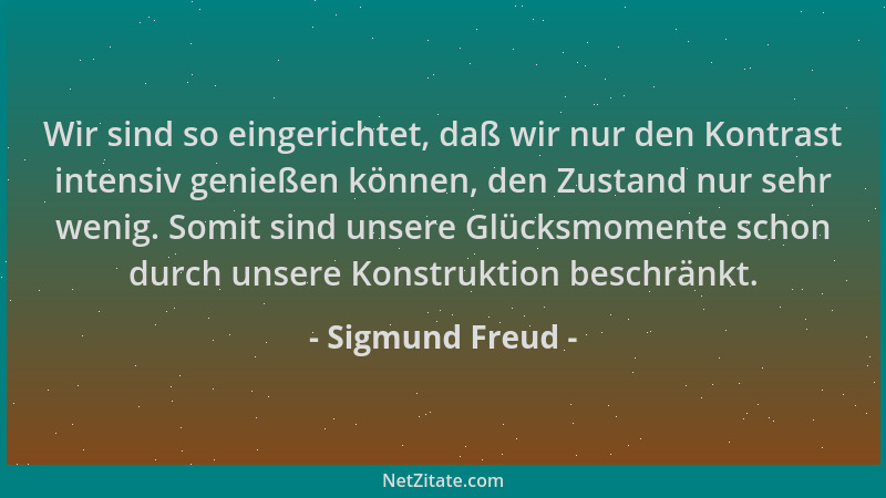 Sigmund Freud - Wir sind so eingerichtet, daß wir nur den Kontrast intensiv genießen können, den Zustand nur sehr wenig. So...