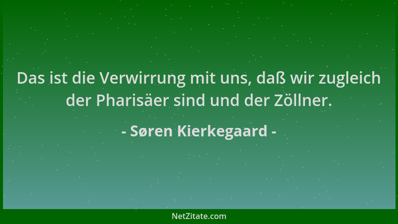 Søren Kierkegaard - Das ist die Verwirrung mit uns, daß wir zugleich der Pharisäer sind und der Zöllner....