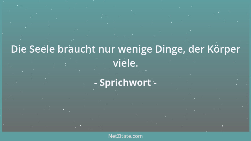 Sprichwort - Die Seele braucht nur wenige Dinge, der Körper viele....