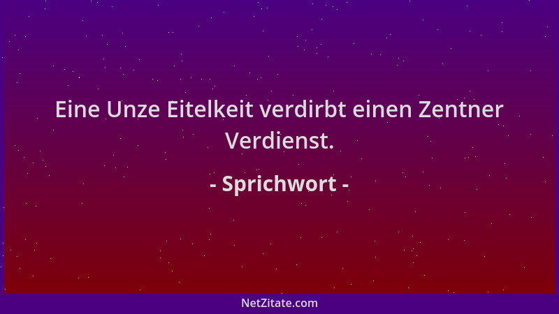 Sprichwort - Eine Unze Eitelkeit verdirbt einen Zentner Verdienst....