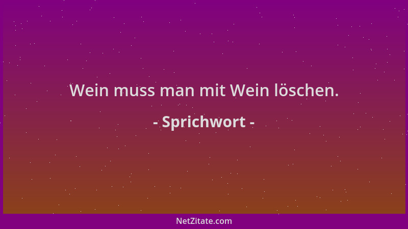 Sprichwort - Wein muss man mit Wein löschen....