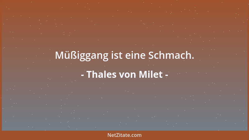 Thales von Milet - Müßiggang ist eine Schmach....