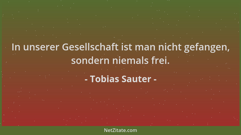 Tobias Sauter - In unserer Gesellschaft ist man nicht gefangen, sondern niemals frei....