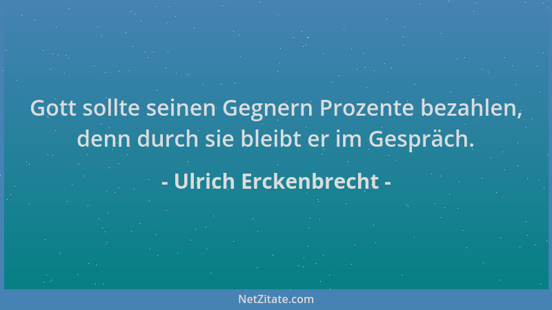 Ulrich Erckenbrecht - Gott sollte seinen Gegnern Prozente bezahlen, denn durch sie bleibt er im Gespräch....