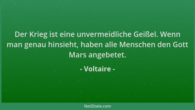 Voltaire - Der Krieg ist eine unvermeidliche Geißel. Wenn man genau hinsieht, haben alle Menschen den Gott Mars angebetet....