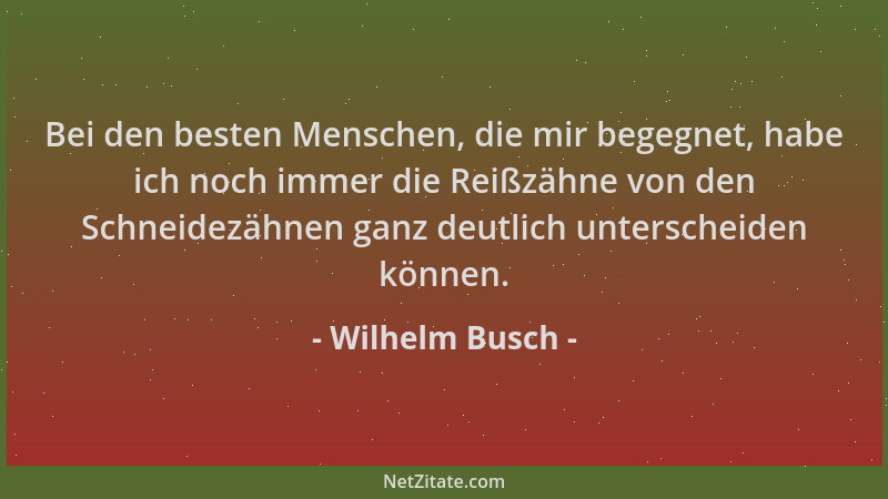 Wilhelm Busch - Bei den besten Menschen, die mir begegnet, habe ich noch immer die Reißzähne von den Schneidezähnen ganz de...