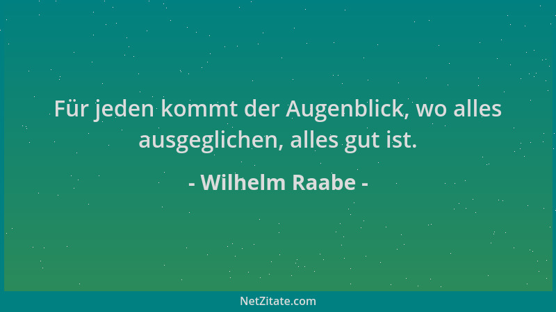 Wilhelm Raabe - Für jeden kommt der Augenblick, wo alles ausgeglichen, alles gut ist....