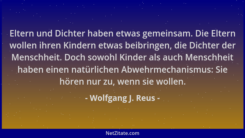 Wolfgang J. Reus - Eltern und Dichter haben etwas gemeinsam. Die Eltern wollen ihren Kindern etwas beibringen, die Dichter...