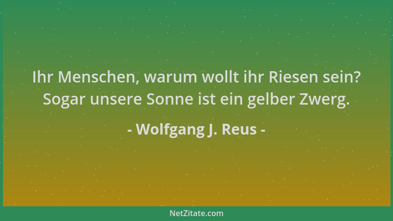 Wolfgang J. Reus - Ihr Menschen, warum wollt ihr Riesen sein? Sogar unsere Sonne ist ein gelber Zwerg....