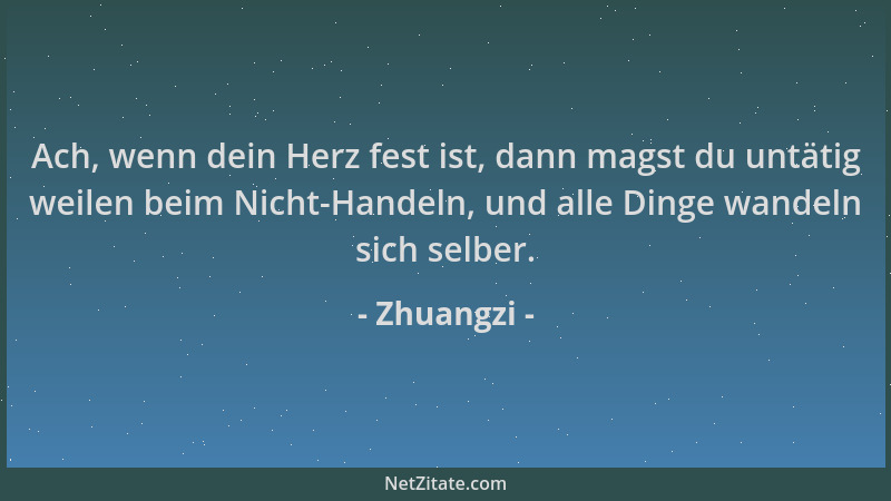 Zhuangzi - Ach, wenn dein Herz fest ist, dann magst du untätig weilen beim Nicht-Handeln, und alle Dinge wandeln sich selbe...