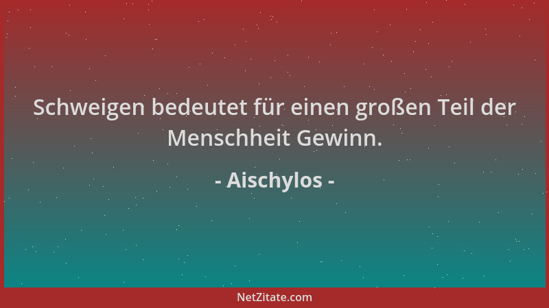 Aischylos - Schweigen bedeutet für einen großen Teil der Menschheit Gewinn....