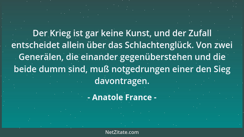 Anatole France - Der Krieg ist gar keine Kunst, und der Zufall entscheidet allein über das Schlachtenglück. Von zwei Generä...