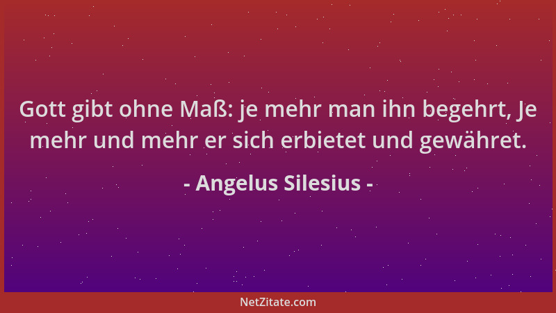 Angelus Silesius - Gott gibt ohne Maß: je mehr man ihn begehrt, Je mehr und mehr er sich erbietet und gewähret....