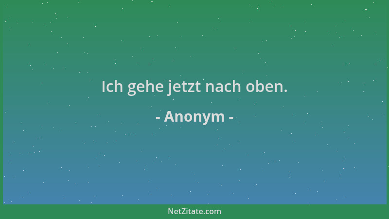 Anonym - Ich gehe jetzt nach oben....